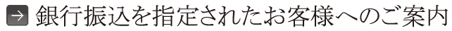 銀行振込を指定されたお客様へのご案内