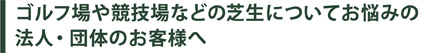 ゴルフ場や競技場などの芝生についてお悩みの法人・団体のお客様へ