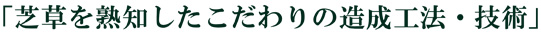 「芝草を熟知したこだわりの造成工法・技術」