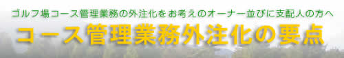 ゴルフ場コース管理業務の外注化をお考えのオーナー並びに支配人の方へ コース管理業務外注化の要点