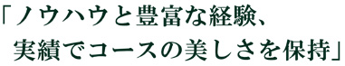 蓄積したノウハウと豊富な経験、実績でコースの美しさを保持