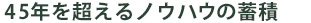 45年を超えるノウハウの蓄積