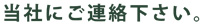 お電話、メールにて当社にご連絡下さい